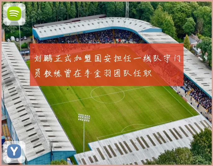 刘鹏正式加盟国安担任一线队守门员教练曾在李金羽团队任职
