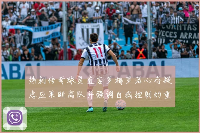 热刺传奇球员直言罗梅罗若心存疑虑应果断离队并强调自我控制的重要性