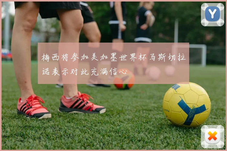 梅西将参加美加墨世界杯马斯切拉诺表示对此充满信心