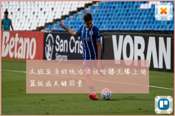 文班亚马的统治力让哈滕无缘上场篮板成关键因素