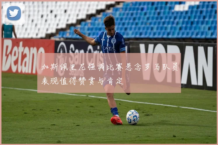 加斯佩里尼强调比赛悬念罗马队员表现值得赞赏与肯定