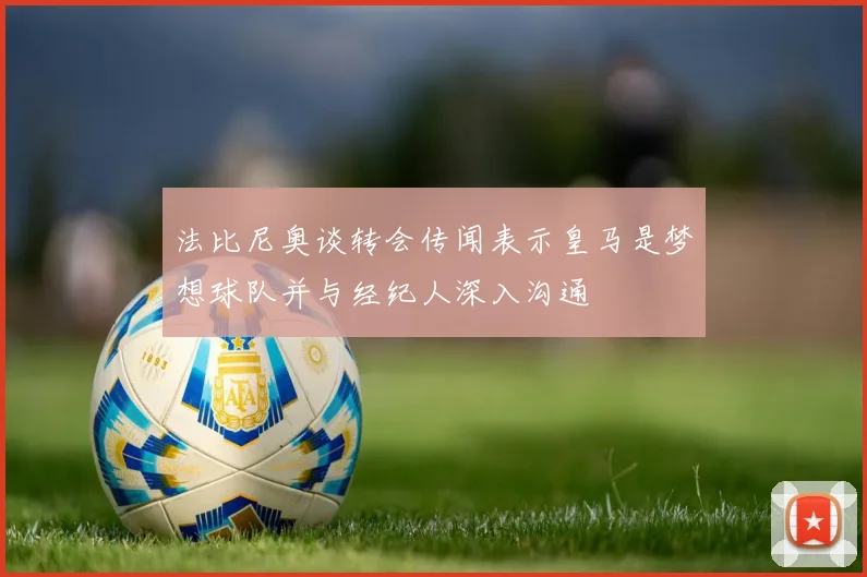 法比尼奥谈转会传闻表示皇马是梦想球队并与经纪人深入沟通