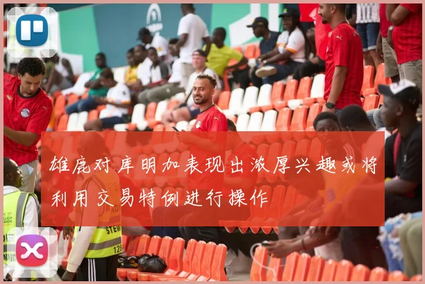 雄鹿对库明加表现出浓厚兴趣或将利用交易特例进行操作