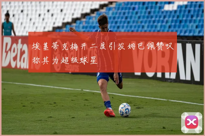 埃基蒂克梅开二度引发姆巴佩赞叹称其为超级球星