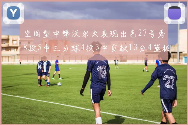 空间型中锋沃尔夫表现出色27号秀8投5中三分球4投3中贡献13分4篮板4助攻