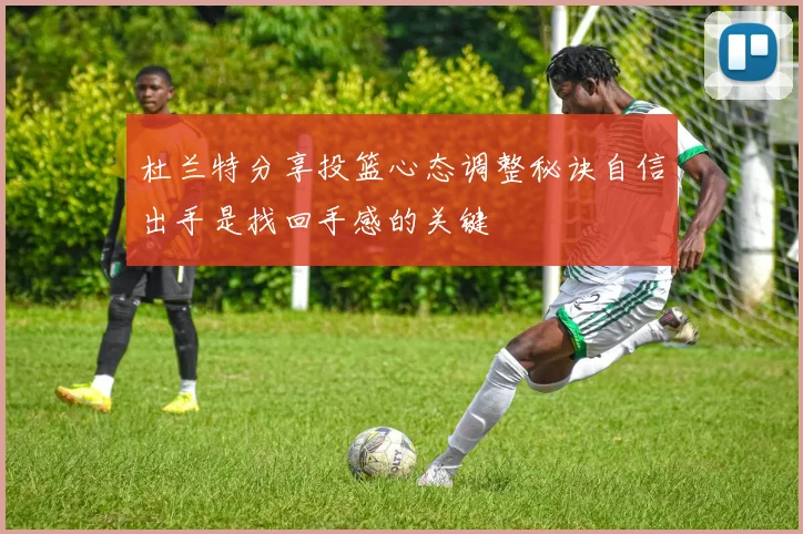 杜兰特分享投篮心态调整秘诀自信出手是找回手感的关键