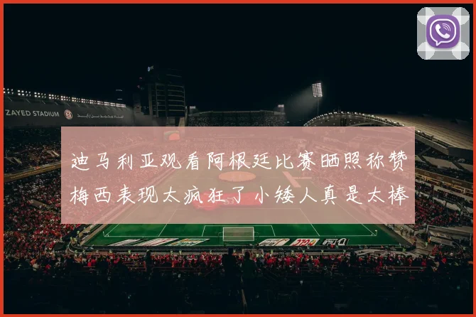 迪马利亚观看阿根廷比赛晒照称赞梅西表现太疯狂了小矮人真是太棒了