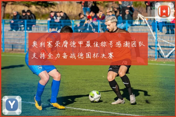 奥利塞荣膺德甲最佳称号感谢团队支持全力备战德国杯决赛