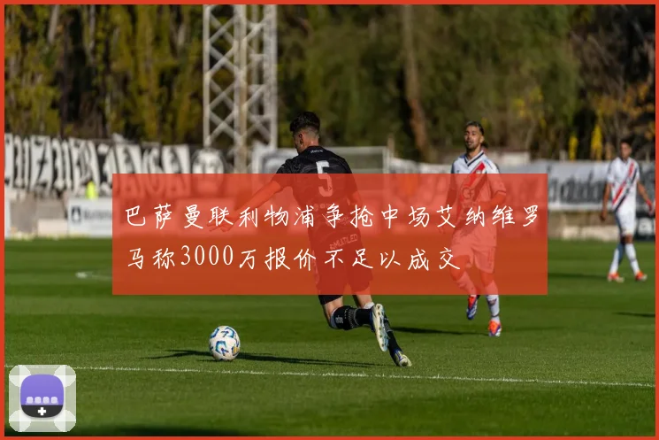 巴萨曼联利物浦争抢中场艾纳维罗马称3000万报价不足以成交