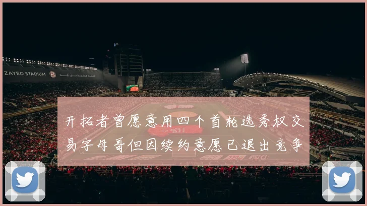 开拓者曾愿意用四个首轮选秀权交易字母哥但因续约意愿已退出竞争