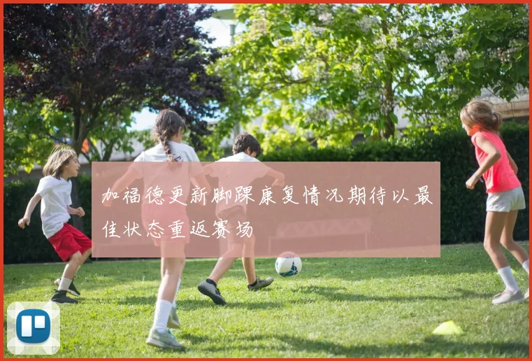 加福德更新脚踝康复情况期待以最佳状态重返赛场